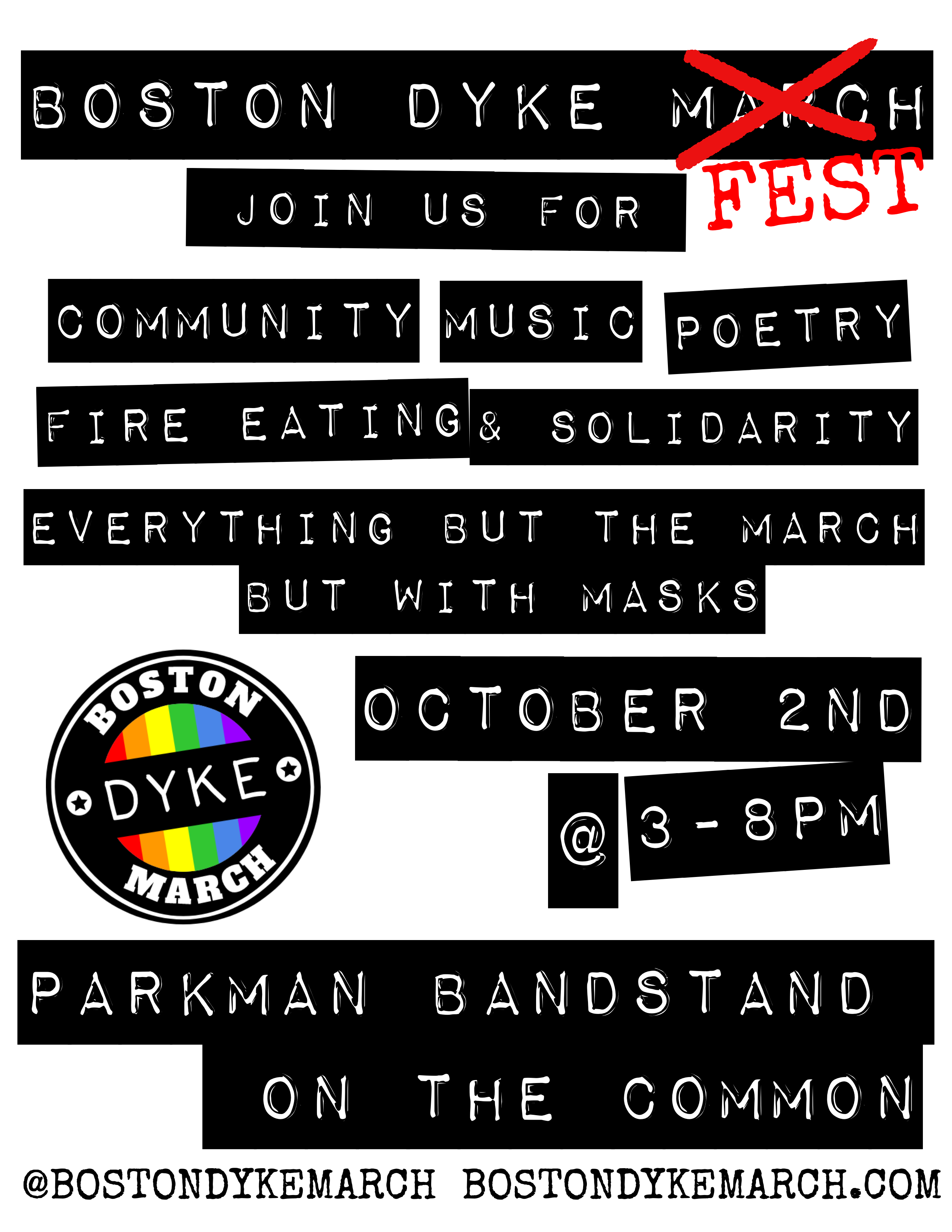 Poster for Boston Dyke Fest.White text on black bars. It says Boston Dyke March with march crossed out and replaced by Fest. Underneath: join us for community music poetry fire eating and solidarity. Everything but the March but with Masks. October 2nd 3-8pm Parkman bandstand on the common. Also has the dyke march logo, website, and Twitter/insta handle